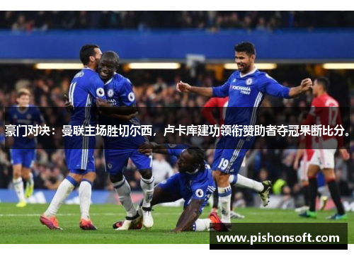 豪门对决：曼联主场胜切尔西，卢卡库建功领衔赞助者夺冠果断比分。